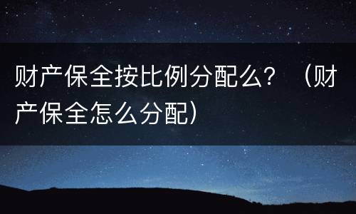 财产保全按比例分配么？（财产保全怎么分配）