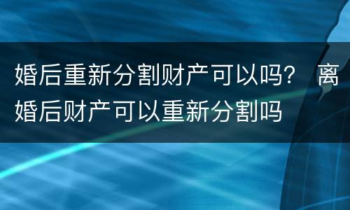 婚后重新分割财产可以吗？ 离婚后财产可以重新分割吗