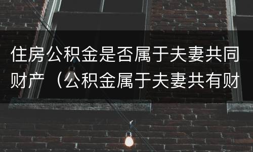 住房公积金是否属于夫妻共同财产（公积金属于夫妻共有财产么）