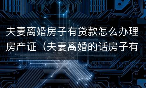 夫妻离婚房子有贷款怎么办理房产证（夫妻离婚的话房子有贷款怎么办理手续?）