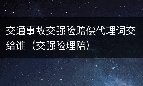 交通事故交强险赔偿代理词交给谁（交强险理陪）