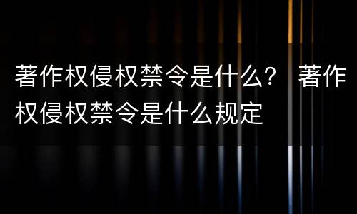著作权侵权禁令是什么？ 著作权侵权禁令是什么规定