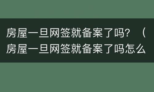 房屋一旦网签就备案了吗？（房屋一旦网签就备案了吗怎么办）