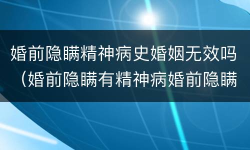 婚前隐瞒精神病史婚姻无效吗（婚前隐瞒有精神病婚前隐瞒精神病人要负法律责任吗）