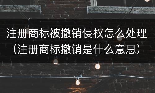 注册商标被撤销侵权怎么处理（注册商标撤销是什么意思）