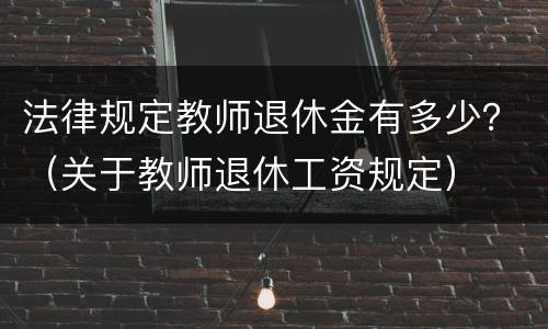 法律规定教师退休金有多少？（关于教师退休工资规定）