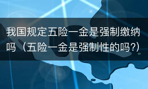 我国规定五险一金是强制缴纳吗（五险一金是强制性的吗?）