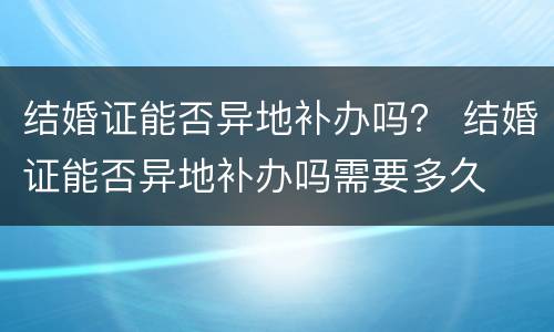 结婚证能否异地补办吗？ 结婚证能否异地补办吗需要多久