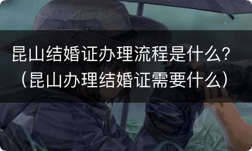 昆山结婚证办理流程是什么？（昆山办理结婚证需要什么）