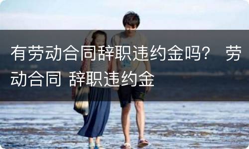 有劳动合同辞职违约金吗？ 劳动合同 辞职违约金