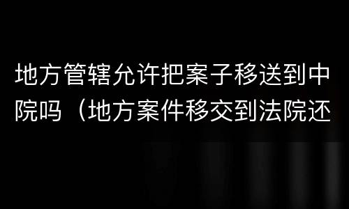 地方管辖允许把案子移送到中院吗（地方案件移交到法院还要走什么程序）