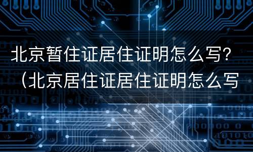 北京暂住证居住证明怎么写？（北京居住证居住证明怎么写）