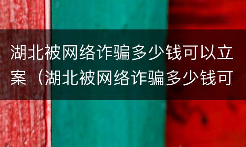 湖北被网络诈骗多少钱可以立案（湖北被网络诈骗多少钱可以立案起诉）