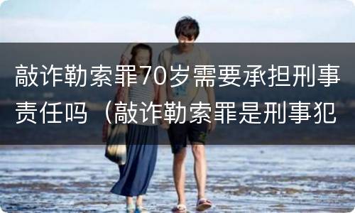 敲诈勒索罪70岁需要承担刑事责任吗（敲诈勒索罪是刑事犯罪吗）