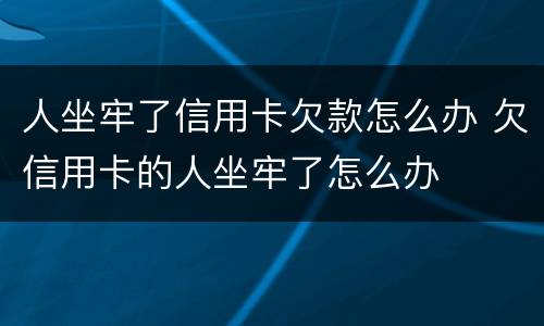 人坐牢了信用卡欠款怎么办 欠信用卡的人坐牢了怎么办