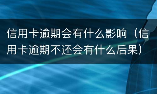 信用卡逾期会有什么影响（信用卡逾期不还会有什么后果）