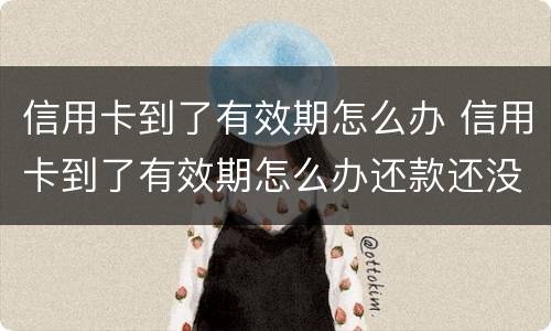 信用卡到了有效期怎么办 信用卡到了有效期怎么办还款还没结束