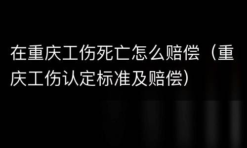在重庆工伤死亡怎么赔偿（重庆工伤认定标准及赔偿）