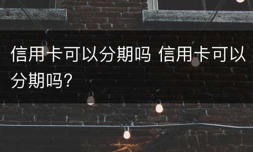 信用卡可以分期吗 信用卡可以分期吗?