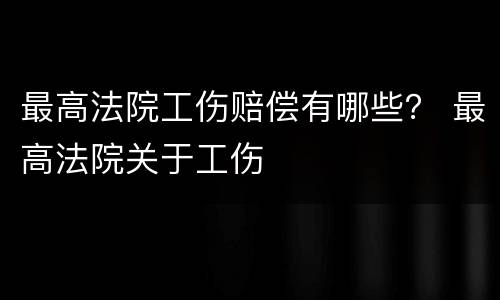 最高法院工伤赔偿有哪些？ 最高法院关于工伤