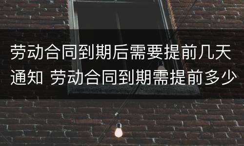 劳动合同到期后需要提前几天通知 劳动合同到期需提前多少天通知