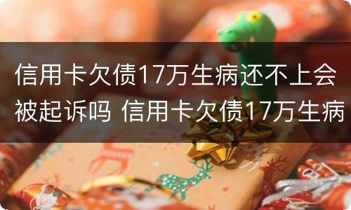信用卡欠债17万生病还不上会被起诉吗 信用卡欠债17万生病还不上会被起诉吗