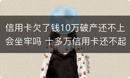 信用卡欠了钱10万破产还不上会坐牢吗 十多万信用卡还不起会坐牢吗?