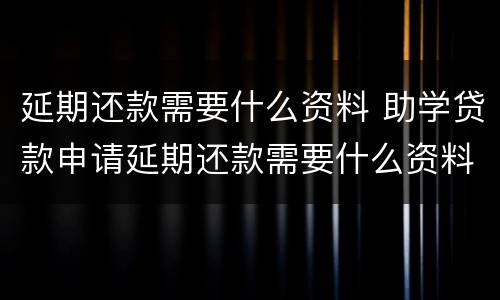 延期还款需要什么资料 助学贷款申请延期还款需要什么资料