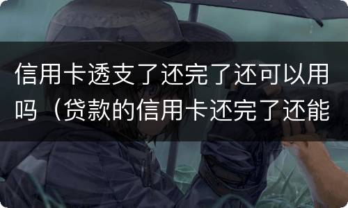 信用卡透支了还完了还可以用吗（贷款的信用卡还完了还能用吗）