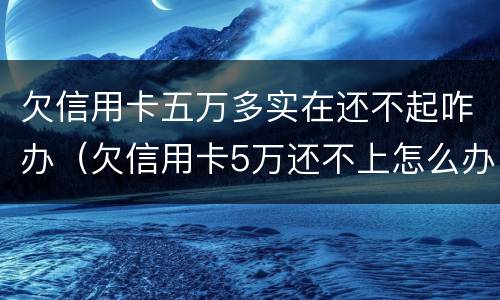 欠信用卡五万多实在还不起咋办（欠信用卡5万还不上怎么办）