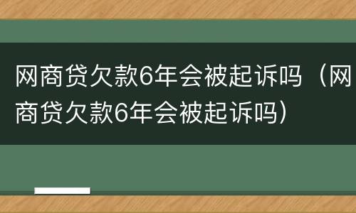 网商贷欠款6年会被起诉吗（网商贷欠款6年会被起诉吗）