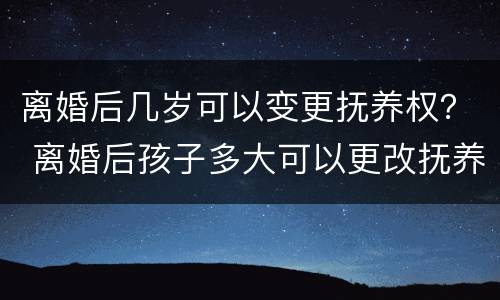 离婚后几岁可以变更抚养权？ 离婚后孩子多大可以更改抚养权
