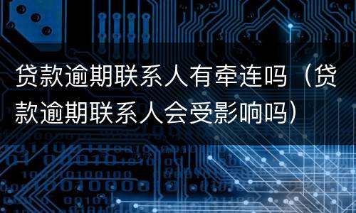 贷款逾期联系人有牵连吗（贷款逾期联系人会受影响吗）