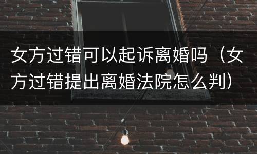 女方过错可以起诉离婚吗（女方过错提出离婚法院怎么判）