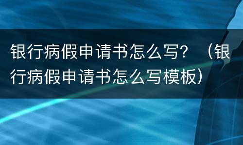 银行病假申请书怎么写？（银行病假申请书怎么写模板）