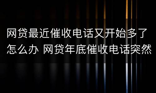 网贷最近催收电话又开始多了怎么办 网贷年底催收电话突然增加怎么办