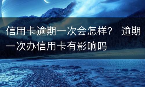 信用卡逾期一次会怎样？ 逾期一次办信用卡有影响吗