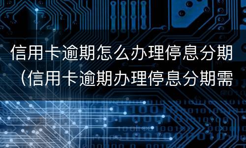 信用卡逾期怎么办理停息分期（信用卡逾期办理停息分期需要手术费吗?）