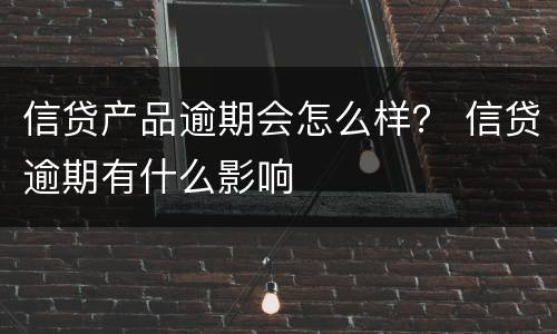 信贷产品逾期会怎么样？ 信贷逾期有什么影响