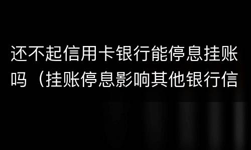 还不起信用卡银行能停息挂账吗（挂账停息影响其他银行信用卡）