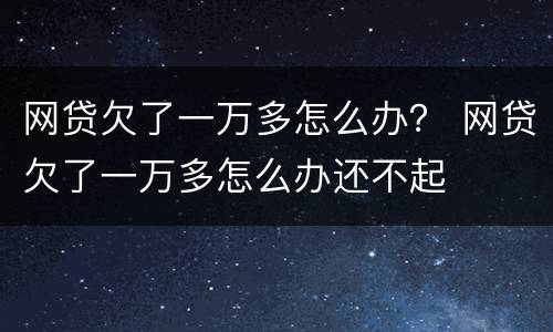网贷欠了一万多怎么办？ 网贷欠了一万多怎么办还不起