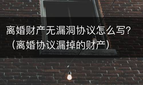 离婚财产无漏洞协议怎么写？（离婚协议漏掉的财产）