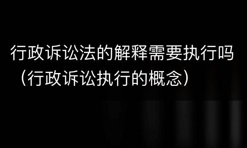 行政诉讼法的解释需要执行吗（行政诉讼执行的概念）