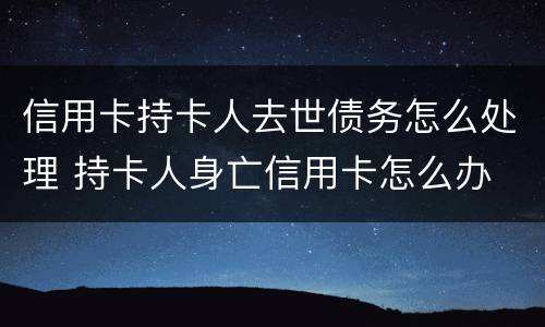 信用卡持卡人去世债务怎么处理 持卡人身亡信用卡怎么办