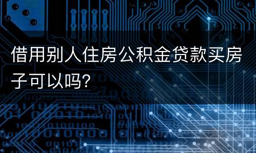 借用别人住房公积金贷款买房子可以吗？