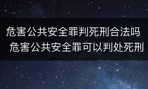 危害公共安全罪判死刑合法吗 危害公共安全罪可以判处死刑吗