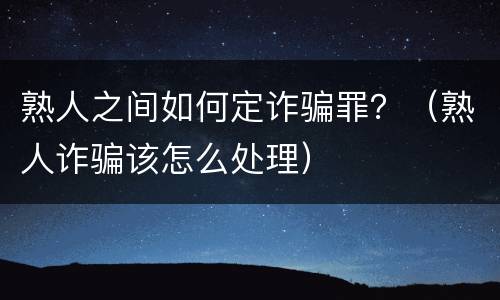 熟人之间如何定诈骗罪？（熟人诈骗该怎么处理）
