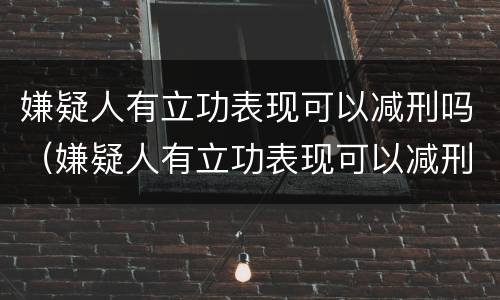 嫌疑人有立功表现可以减刑吗（嫌疑人有立功表现可以减刑吗多久）
