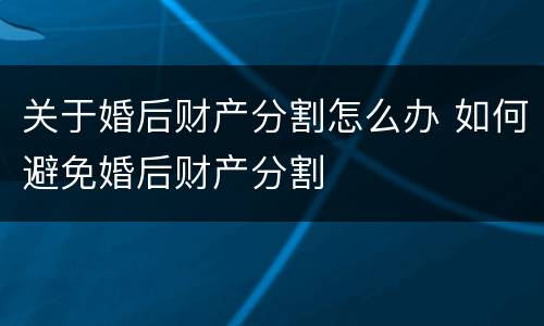 关于婚后财产分割怎么办 如何避免婚后财产分割
