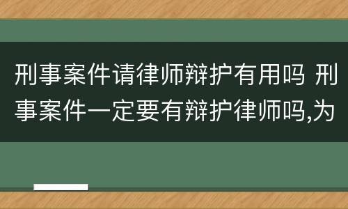 刑事案件请律师辩护有用吗 刑事案件一定要有辩护律师吗,为什么